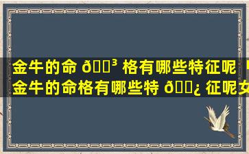 金牛的命 🌳 格有哪些特征呢「金牛的命格有哪些特 🌿 征呢女生」